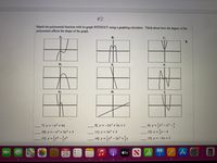 #2:
Match the polynomial function with its graph WITHOUT using a graphing calculator. Think about how the degree of the
polynomial affects the shape of the graph.
А.
В.
С.
D.
Е.
F.
G.
Н.
I.
11
9] y =-x-;
12] y = x– 4
7] y = -x2 + 4x
8] y = -2x³ + 3x + 1
3
10] y = -x* +3x² + 3
11] y = 3x² + 2
%3D
13] y = x* -x³
14] y =x- 2x +x
.3
15] y = -5x +2
DEC
28
étv Suli
280

