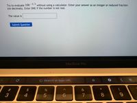 -3/2
without using a calculator. Enter your answer as an integer or reduced fraction
Try to evaluate 100
(no decimals). Enter DNE if the number is not real.
The value is
Submit Question
MacBook Pro
G Search or type URL
*
#
&
3
4
5
7
8
* 00
