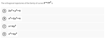 The orthogonal trajectories of the family of curves y = cx² is
(A) 2x +y2=k
(B) x²+2y² = k
© x=ky²
D
x² = ky²