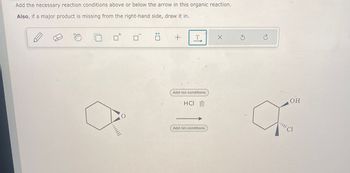 Add the necessary reaction conditions above or below the arrow in this organic reaction.
Also, if a major product is missing from the right-hand side, draw it in.
+
T
C
Add rxn conditions
HCI
O
Add rxn conditions
OH