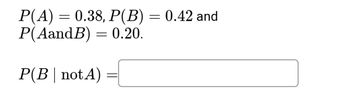 P(A) = 0.38, P(B) = 0.42 and
P(AandB) = 0.20.
P(B❘ not A)
=