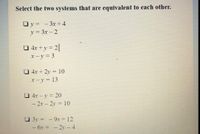 Select the two systems that are equivalent to each other.
Oy = - 3x+4
y = 3x – 2
O 4r +y = 2|
x- y = 3
O 4x + 2y = 10
x-y = 13
O 4x – y = 20
- 2x – 2y = 10
O 3y = - 9x + 12
– 6x = - 2y –4
