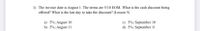 1) The invoice date is August 1. The terms are 5/10 EOM. What is the cash discount being
offered? What is the last day to take the discount? (Lesson 5)
a) 5%; August 10
b) 5%; August 1i
c) 5%; September 10
d) 5%; September 11
