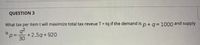 QUESTION 3
What tax per item t will maximize total tax reveue T = tq if the demand is p+q3D1000 and supply
92
+2.5q+920
30
is
