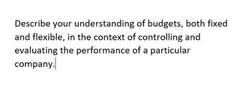 Describe your understanding of budgets, both fixed
and flexible, in the context of controlling and
evaluating the performance of a particular
company.