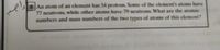 An atom of an element has 54 protons. Some of the element's atoms have
77 neutrons, while other atoms have 79 ncutrons. What are the atomic
numbers and mass numbers of the two types of atoms of this element?

