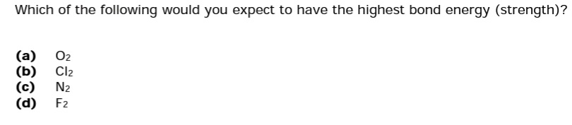 Which of the following would you expect to have the highest bond energy (strength)?
(a) 02
(b) Cl2
N₂
F2
3
(d)