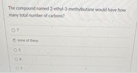 The compound named 2-ethyl-3-methylbutane would have how
many total number of carbons?
O none of these
O 5
3.
