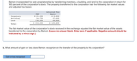 Ramon incorporated his sole proprietorship by transferring inventory, a building, and land to the corporation in return for
100 percent of the corporation's stock. The property transferred to the corporation had the following fair market values
and adjusted tax bases:
Adjusted Tax
Basis
FMV
$ 21,500
54,750
139,000
$ 9,200
47,000
69,000
$ 125,200
Inventory
Building
Land
$ 215,250
Total
The fair market value of the corporation's stock received in the exchange equaled the fair market value of the assets
transferred to the corporation by Ramon. (Leave no answer blank. Enter zero if applicable. Negative amount should be
indicated by a minus sign.)
b. What amount of gain or loss does Ramon recognize on the transfer of the property to his corporation?
Gain or loss recognized
