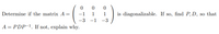 0 0
Determine if the matrix A =
-1
1
1
is diagonalizable. If so, find P, D, so that
-3 -1
-3
A = PDP-1. If not, explain why.
