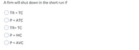 A firm will shut down in the short run if
TR < TC
P< ATC
TR= TC
P = MC
P< AVC
