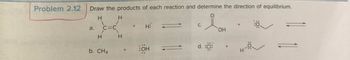 Problem 2.12
Draw the products of each reaction and determine the direction of equilibrium.
H
a.
1
H
C=C
b. CH4
H
1
H
+
+ H:
OH
C.
d. :CI:
OH
H