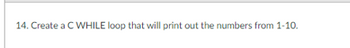 14. Create a C WHILE loop that will print out the numbers from 1-10.