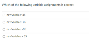 Which of the following variable assignments is correct:
newVariable-35
newVariable= 35
newVariable -35
O newVariable = 35