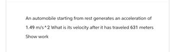 An automobile starting from rest generates an acceleration of
1.49 m/s^2 What is its velocity after it has traveled 631 meters
Show work