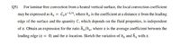 Q5)
For laminar free convection from a heated vertical surface, the local convection coefficient
may be expressed as hy = Cxx-1/4, where h, is the coefficient at a distance x from the leading
%3D
edge of the surface and the quantity C, which depends on the fluid properties, is independent
of x. Obtain an expression for the ratio hx/hx, where x is the average coefficient between the
leading edge (x = 0) and the x-location. Sketch the variation of h, and h, with x.
