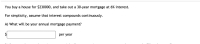 You buy a house for $230000, and take out a 30-year mortgage at 6% interest.
For simplicity, assume that interest compounds continuously.
A) What will be your annual mortgage payment?
$
per year
%24

