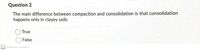 Question 2
The main difference between compaction and consolidation is that consolidation
happens only in clayey soils
True
False
CS Scanned with CamScanner
