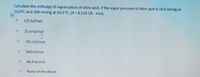 Calculate the enthalpy of vaporization of nitric acid. If the vapor pressure of nitric acid is 26.6 mmHg at
10.0°C and 208 mmHg at 50.0 °C. (R = 8.314 J/K - mol).
225 kJ/mol
25.6 kl/mol
39.1 kJ/mol
566 kJ/mol
48.4 kl/mol
None of the above
