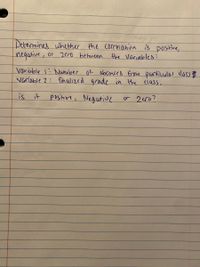 Determines whether the correlation is positine,
negutive
or 2ero between the Variables:
voriable 1: Number Of absences from particulas dass
Variable 2: fihulized grade in the eluss.
is it positive, Negutive
or 2cr0?
