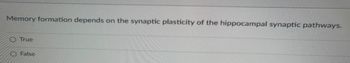 Memory formation depends on the synaptic plasticity of the hippocampal synaptic pathways.
True
O False