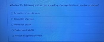 Which of the following features are shared by photosynthesis and aerobic oxidation?
O Production of carbohidrates
O Production of oxygen
O Production of ATP
O Production of NADH
O None of the options is correct