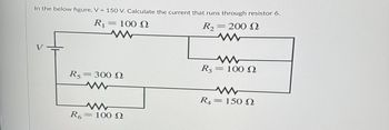 In the below figure, V = 150 V. Calculate the current that runs through resistor 6.
R
R₁
= 100 Ω
www
V
R, = 300 Ω
www
www
R6 = 100 Ω
R, = 200 Ω
Μ
www
R, = 100 Ω
www
R = 150 Ω