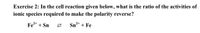 Exercise 2: In the cell reaction given below, what is the ratio of the activities of
ionic species required to make the polarity reverse?
Fe+ + Sn
Sn* + Fe
