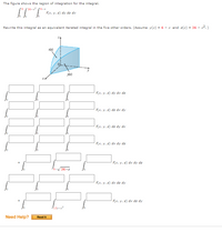 The figure shows the region of integration for the integral.
9.
36-x2 (6-x
F(x, y, z) dy dz dx
Rewrite this integral as an equivalent iterated integral in the five other orders. (Assume y(x) = 6 - x and z(x) = 36 - x2.)
f(x, y, z) dy dx dz
f(x, y, z) dz dx dy
f(x, y, z) dz dy dx
f(x, y, z) dx dy dz
F(x, y, z) dx dy dz
36-z
f(x, y, z) dx dz dy
+
F(x, y, z) dx dz dy
Need Help?
Read It
