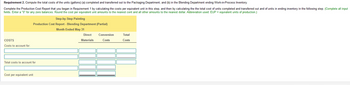 Requirement 2. Compute the total costs of the units (gallons) (a) completed and transferred out to the Packaging Department, and (b) in the Blending Department ending Work-in-Process Inventory.
Complete the Production Cost Report that you began in Requirement 1 by calculating the costs per equivalent unit in this step, and then by calculating the the total cost of units completed and transferred out and of units in ending inventory in the following step. (Complete all input
fields. Enter a "0" for any zero balances. Round the cost per equivalent unit amounts to the nearest cent and all other amounts to the nearest dollar. Abbreviation used: EUP = equivalent units of production.)
COSTS
Costs to account for:
Step-by-Step Painting
Production Cost Report - Blending Department (Partial)
Month Ended May 31
Total costs to account for
Cost per equivalent unit
Direct
Materials
Conversion
Costs
Total
Costs