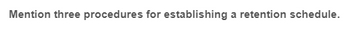 Mention three procedures for establishing a retention schedule.