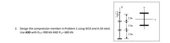 2. Design the compression member in Problem 1 using W14 and A-50 steel.
Use ASD with PDL= 990 KN AND PLL= 680 KN.
muu
2.5m
3.5m
3.5m
I