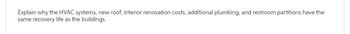Explain why the HVAC systems, new roof, interior renovation costs, additional plumbing, and restroom partitions have the
same recovery life as the buildings.