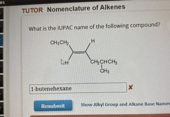 es
TUTOR Nomenclature of Alkenes
What is the IUPAC name of the following compound?
CH3CH2
H
CH₂CHCH
CH3
1-butenehexane
x
Resubmit
Show Alkyl Group and Alkane Base Names