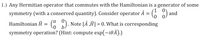 1.) Any Hermitian operator that commutes with the Hamiltonian is a generator of some
symmetry (with a conserved quantity). Consider operator Â = ( )
and
Hamiltonian Ĥ
(* ). Note [Â ‚Ĥ] = 0. What is corresponding
%3D
symmetry operation? (Hint: compute exp(-i0Â).)
