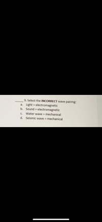 9. Select the INCORRECT wave pairing:
a. Light = electromagnetic
b. Sound = electromagnetic
%3D
C. Water wave = mechanical
d. Seismic wave = mechanical
