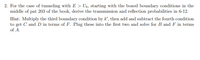 2. For the case of tunneling with \( E > U_0 \), starting with the boxed boundary conditions in the middle of part 203 of the book, derive the transmission and reflection probabilities in 6-12.

Hint: Multiply the third boundary condition by \( k' \), then add and subtract the fourth condition to get \( C \) and \( D \) in terms of \( F \). Plug these into the first two and solve for \( B \) and \( F \) in terms of \( A \).