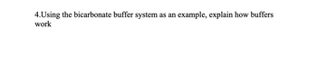 4. Using the bicarbonate buffer system as an example, explain how buffers
work