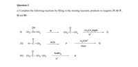 Question 3
a) Complete the following reactions by filling in the missing reactants, products or reagents (N, O, P,
Q and R).
OH
(1) CH,-CH-CH,
CH,CH,MgBr
(i)
CH;-Ĉ-CH3
H*
H,0/H*
HCN
(ii)
H--CH,
Heat
NaBHд
(ii) CH,-Ĉ-CH,–CH3
H*
