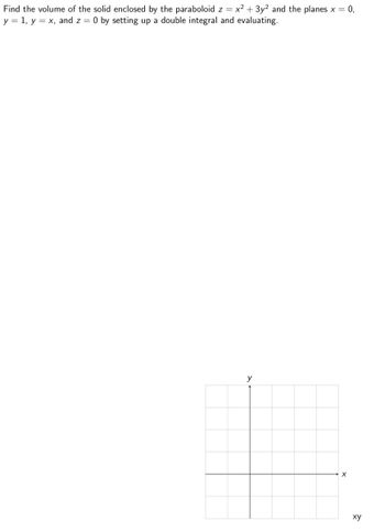 Find the volume of the solid enclosed by the paraboloid z = x² + 3y2 and the planes x = 0,
y = 1, y = x, and z = 0 by setting up a double integral and evaluating.
y
X
xy