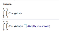 Evaluate.
5 - 3
|| (7x+ y) dx dy
0 - 4
5 - 3
(7x + y) dx dy =
(Simplify your answer.)
0 - 4
