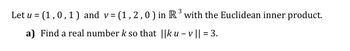 3
Let u= (1,0,1) and v=(1,2,0) in R³ with the Euclidean inner product.
a) Find a real number k so that ||ku - v || = 3.