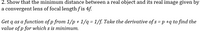 2. Show that the minimum distance between a real object and its real image given by
a convergent lens of focal length f is 4f.
Get q as a function of p from 1/p + 1/q = 1/f. Take the derivative of s = p +q to find the
value of p for which s is minimum.
