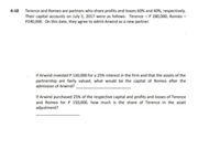 4-10 Terence and Romeo are partners who share profits and losses 60% and 40%, respectively.
Their capital accounts on July 1, 2017 were as follows: Terence - P 280,000; Romeo -
P240,000. On this date, they agree to admit Arwind as a new partner.
If Arwind invested P 130,000 for a 25% interest in the firm and that the assets of the
partnership are fairly valued, what would be the capital of Romeo after the
admission of Arwind?
If Arwind purchased 25% of the respective capital and profits and losses of Terence
and Romeo for P 150,000, how much is the share of Terence in the asset
adjustment?
