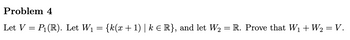 Problem 4
Let V = P₁ (R). Let W₁
=
{k(x + 1) | k ≤ R}, and let W₂ = R. Prove that W₁ + W₂ = V.