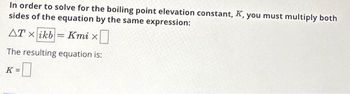 In order to solve for the boiling point elevation constant, K, you must multiply both
sides of the equation by the same expression:
ATxikb= Kmi x
The resulting equation is:
K=0