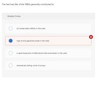 The Iran-Iraq War of the 1980s generally contributed to
Multiple Choice
oil conservation efforts in the west.
high oil and gasoline prices in the west.
a rapid expansion of alternative fuels exploration in the west.
dramatically falling world oil prices.
