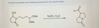 Provide a plausible arrow pushing mechanism for the reaction below.
H-
OH
OMe
TSOH, H20
OMe
