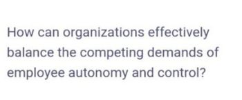 How can organizations
effectively
balance the competing demands of
employee autonomy and control?