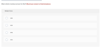 What is Karla's inventory turnover for 20x2? (Round your answer to 2 decimal places.)
Multiple Choice
O
O
O
3.90.
4.00.
6.46.
3.52.